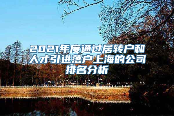 2021年度通过居转户和人才引进落户上海的公司排名分析