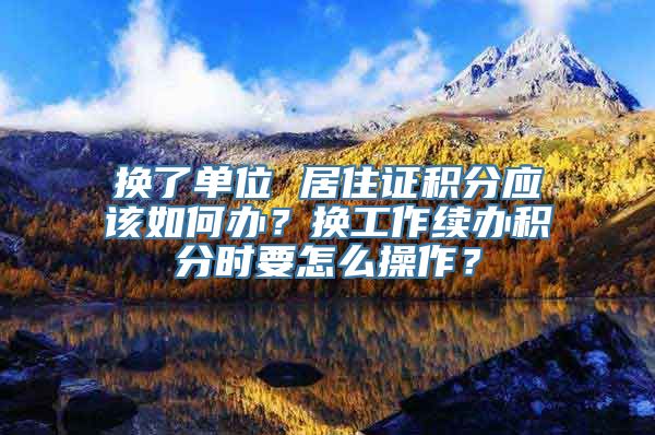 换了单位 居住证积分应该如何办？换工作续办积分时要怎么操作？