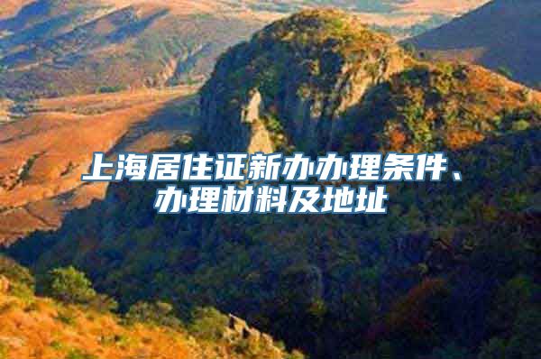 上海居住证新办办理条件、办理材料及地址