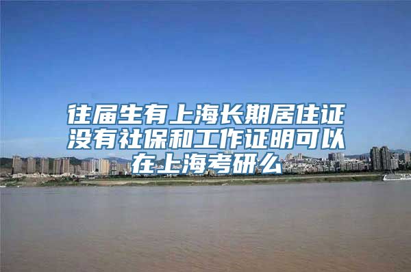 往届生有上海长期居住证没有社保和工作证明可以在上海考研么