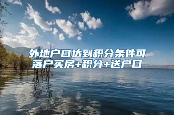 外地户口达到积分条件可落户买房+积分+送户口