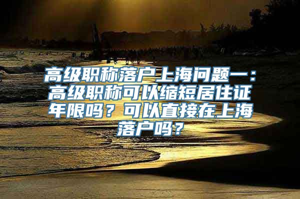 高级职称落户上海问题一：高级职称可以缩短居住证年限吗？可以直接在上海落户吗？