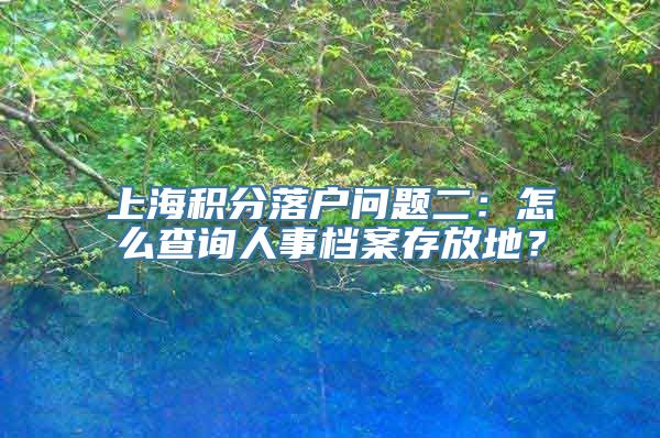 上海积分落户问题二：怎么查询人事档案存放地？