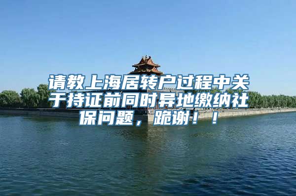 请教上海居转户过程中关于持证前同时异地缴纳社保问题，跪谢！！