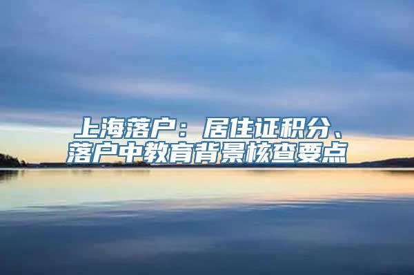 上海落户：居住证积分、落户中教育背景核查要点