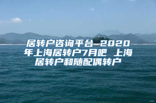 居转户咨询平台 2020年上海居转户7月吧 上海居转户和随配偶转户