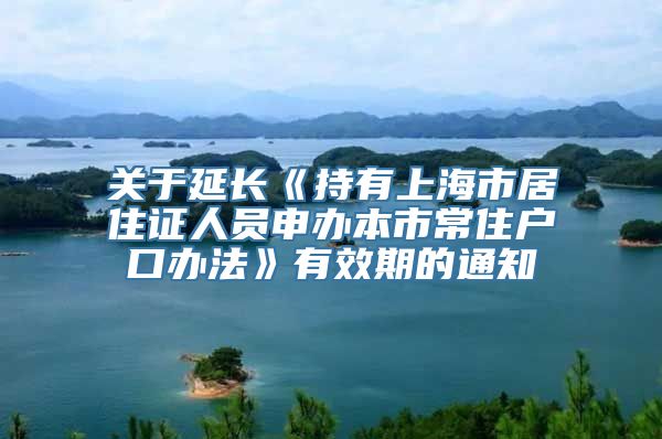 关于延长《持有上海市居住证人员申办本市常住户口办法》有效期的通知