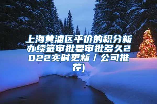 上海黄浦区平价的积分新办续签审批要审批多久2022实时更新／公司推荐)