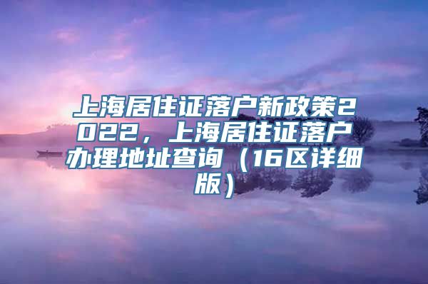 上海居住证落户新政策2022，上海居住证落户办理地址查询（16区详细版）