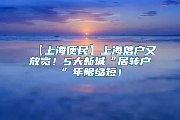 【上海便民】上海落户又放宽！5大新城“居转户”年限缩短！