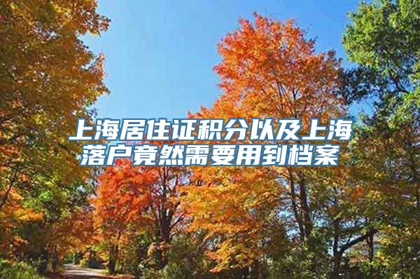 上海居住证积分以及上海落户竟然需要用到档案