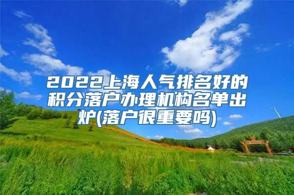 2022上海人气排名好的积分落户办理机构名单出炉(落户很重要吗)