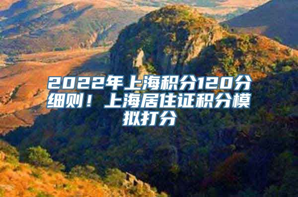 2022年上海积分120分细则！上海居住证积分模拟打分