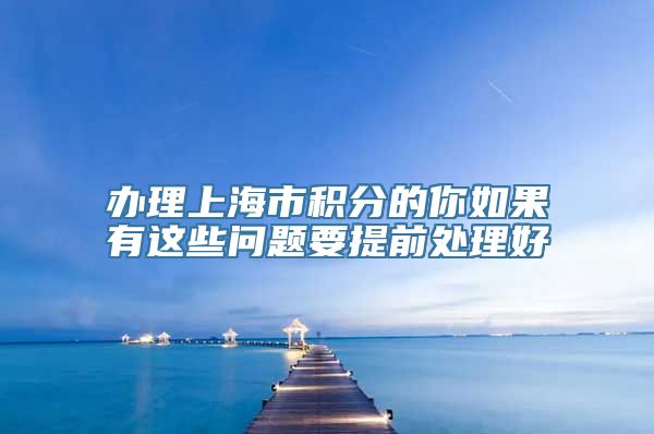 办理上海市积分的你如果有这些问题要提前处理好