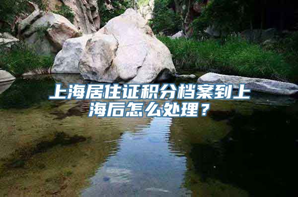 上海居住证积分档案到上海后怎么处理？