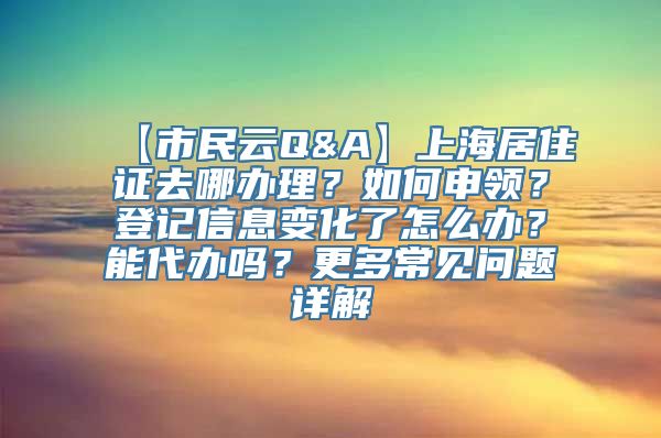 【市民云Q&A】上海居住证去哪办理？如何申领？登记信息变化了怎么办？能代办吗？更多常见问题详解→