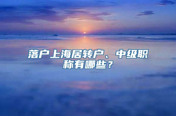 落户上海居转户、中级职称有哪些？