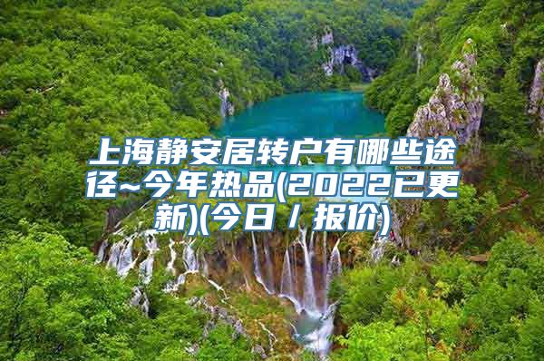 上海静安居转户有哪些途径~今年热品(2022已更新)(今日／报价)