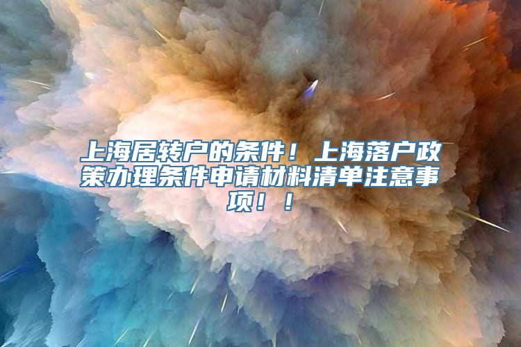 上海居转户的条件！上海落户政策办理条件申请材料清单注意事项！！