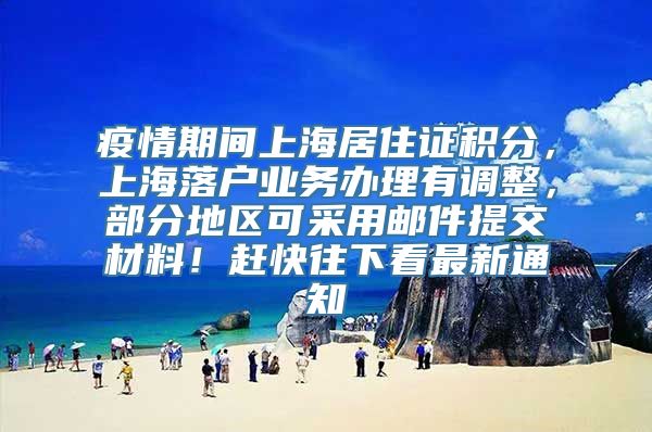 疫情期间上海居住证积分，上海落户业务办理有调整，部分地区可采用邮件提交材料！赶快往下看最新通知