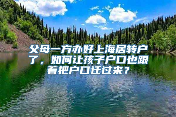 父母一方办好上海居转户了，如何让孩子户口也跟着把户口迁过来？