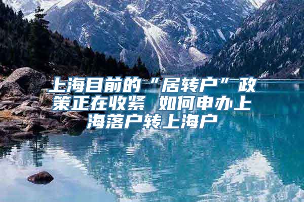 上海目前的“居转户”政策正在收紧 如何申办上海落户转上海户