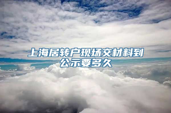 上海居转户现场交材料到公示要多久