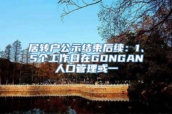 居转户公示结束后续：1、5个工作日在GONGAN人口管理或一