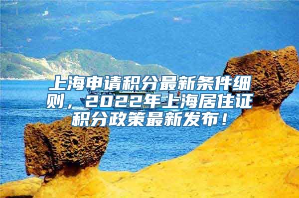 上海申请积分最新条件细则，2022年上海居住证积分政策最新发布！