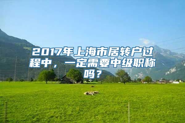 2017年上海市居转户过程中，一定需要中级职称吗？