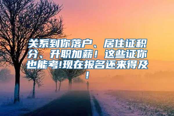 关系到你落户、居住证积分、升职加薪！这些证你也能考!现在报名还来得及!