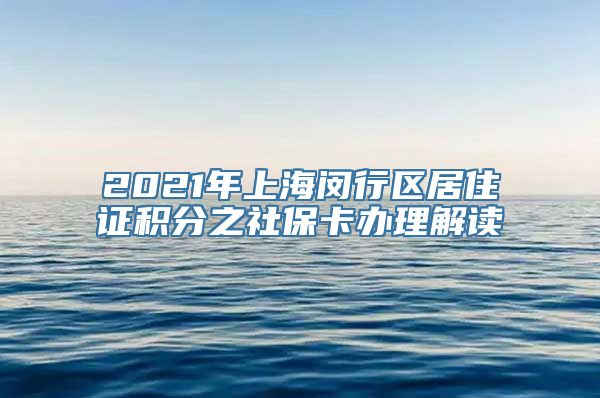 2021年上海闵行区居住证积分之社保卡办理解读