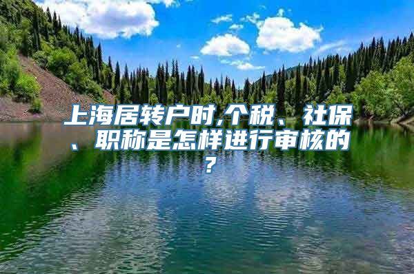 上海居转户时,个税、社保、职称是怎样进行审核的？