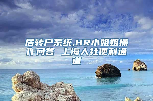 居转户系统,HR小姐姐操作问答 上海人社便利通道