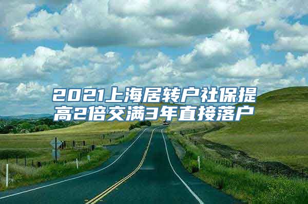 2021上海居转户社保提高2倍交满3年直接落户