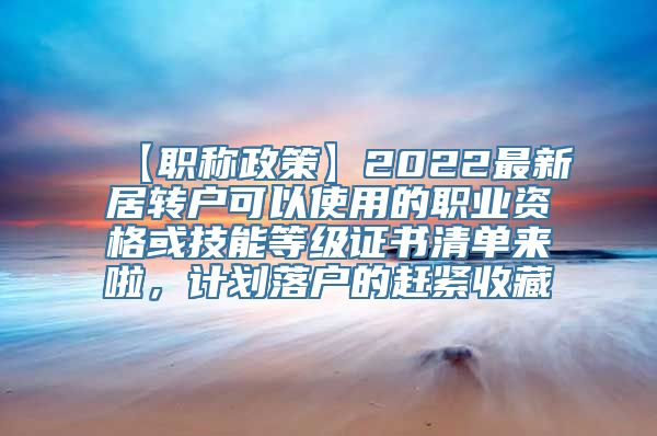 【职称政策】2022最新居转户可以使用的职业资格或技能等级证书清单来啦，计划落户的赶紧收藏