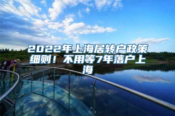 2022年上海居转户政策细则！不用等7年落户上海