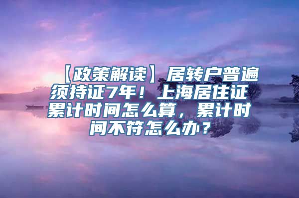 【政策解读】居转户普遍须持证7年！上海居住证累计时间怎么算，累计时间不符怎么办？