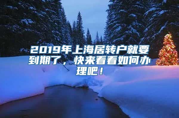 2019年上海居转户就要到期了，快来看看如何办理吧！