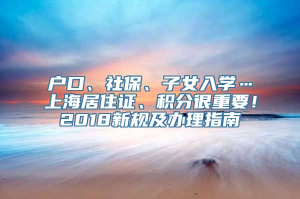 户口、社保、子女入学…上海居住证、积分很重要！2018新规及办理指南