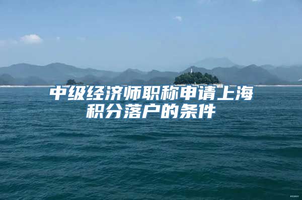 中级经济师职称申请上海积分落户的条件