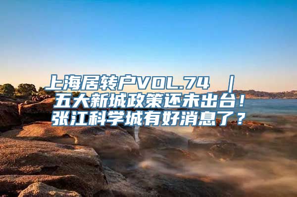 上海居转户VOL.74 ｜ 五大新城政策还未出台！张江科学城有好消息了？