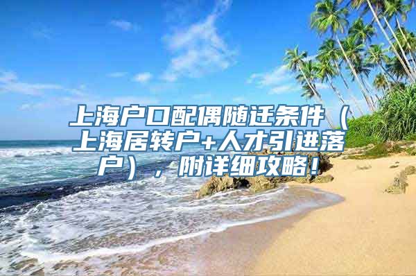 上海户口配偶随迁条件（上海居转户+人才引进落户），附详细攻略！