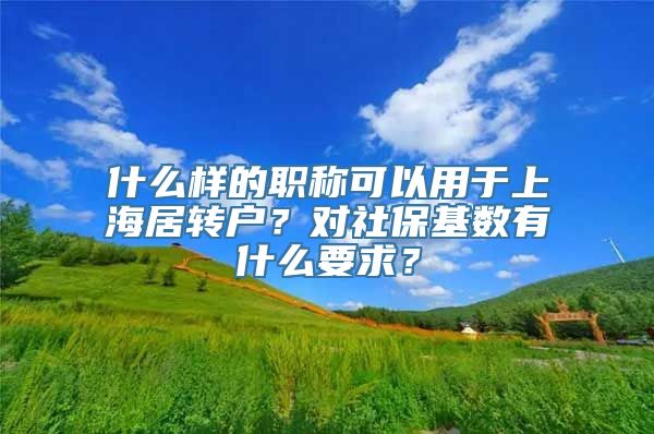 什么样的职称可以用于上海居转户？对社保基数有什么要求？