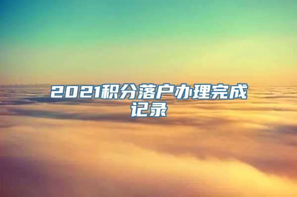 2021积分落户办理完成记录