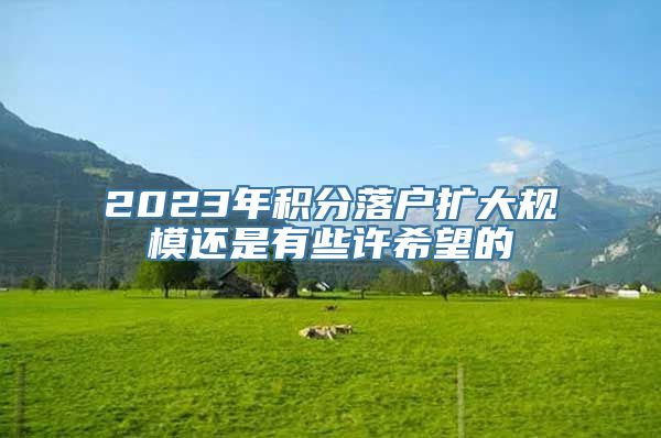 2023年积分落户扩大规模还是有些许希望的