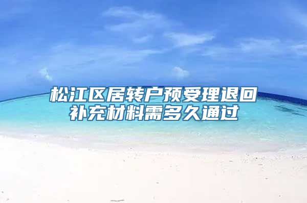 松江区居转户预受理退回补充材料需多久通过