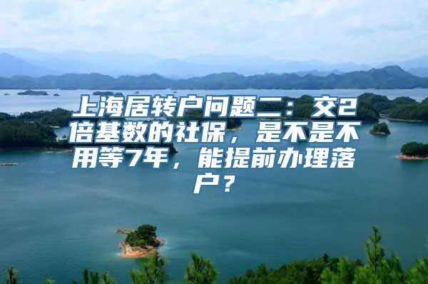 上海居转户问题二：交2倍基数的社保，是不是不用等7年，能提前办理落户？