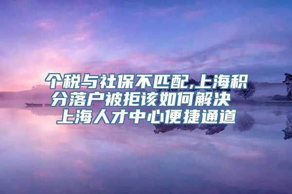 个税与社保不匹配,上海积分落户被拒该如何解决 上海人才中心便捷通道