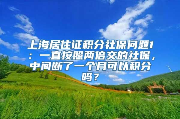 上海居住证积分社保问题1：一直按照两倍交的社保，中间断了一个月可以积分吗？